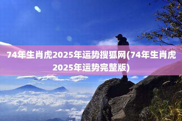 74年生肖虎2025年运势搜狐网(74年生肖虎2025年运势完整版)