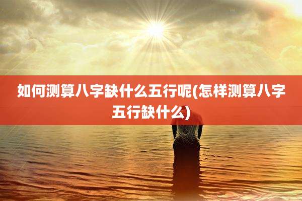 如何测算八字缺什么五行呢(怎样测算八字五行缺什么)
