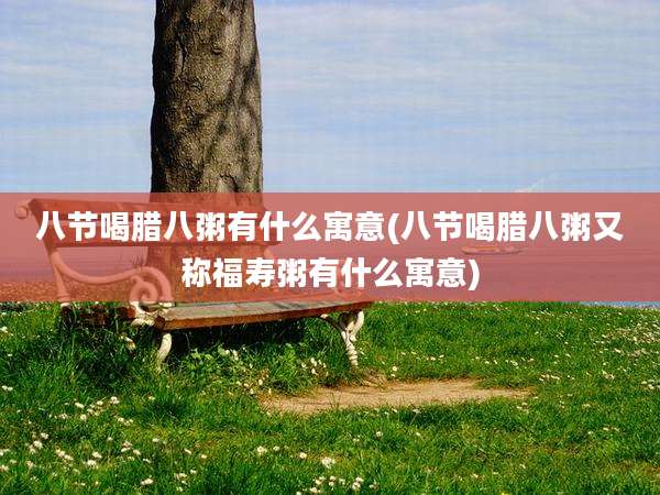 八节喝腊八粥有什么寓意(八节喝腊八粥又称福寿粥有什么寓意)