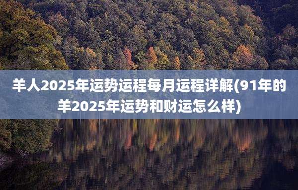 羊人2025年运势运程每月运程详解(91年的羊2025年运势和财运怎么样)