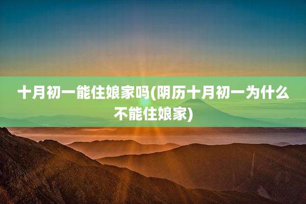 十月初一能住娘家吗(阴历十月初一为什么不能住娘家)