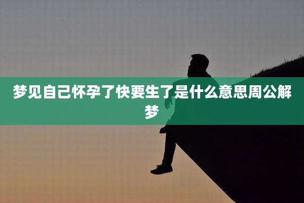 梦见自己怀孕了快要生了是什么意思周公解梦