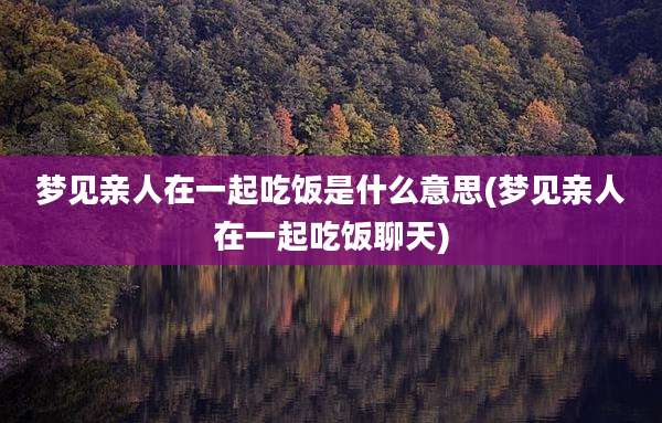 梦见亲人在一起吃饭是什么意思(梦见亲人在一起吃饭聊天)