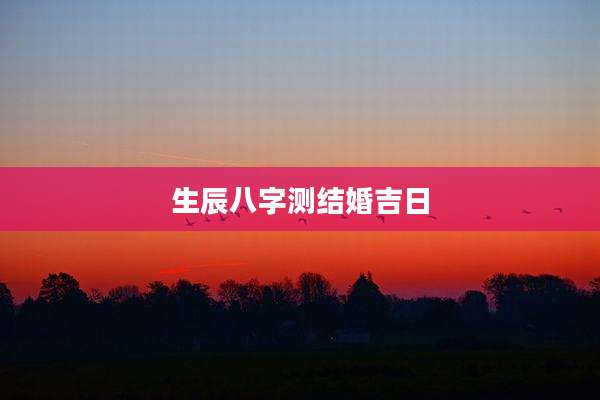 生辰八字测结婚吉日