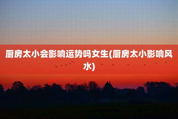 厨房太小会影响运势吗女生(厨房太小影响风水)