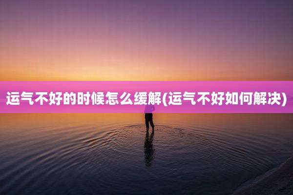 运气不好的时候怎么缓解(运气不好如何解决)