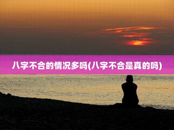 八字不合的情况多吗(八字不合是真的吗)