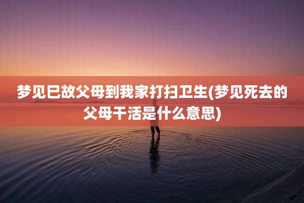 梦见巳故父母到我家打扫卫生(梦见死去的父母干活是什么意思)