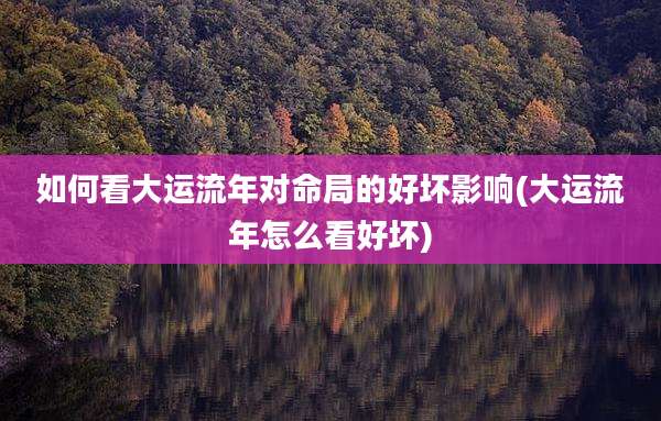 如何看大运流年对命局的好坏影响(大运流年怎么看好坏)