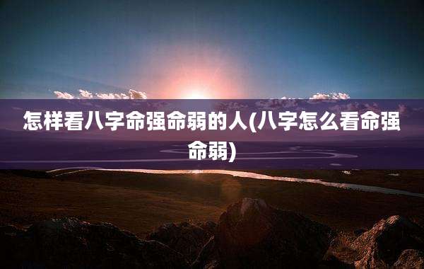 怎样看八字命强命弱的人(八字怎么看命强命弱)