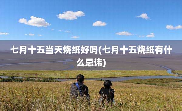 七月十五当天烧纸好吗(七月十五烧纸有什么忌讳)