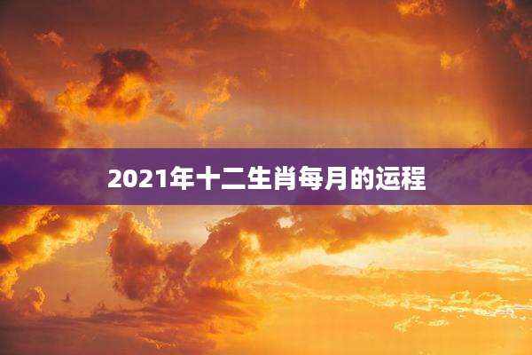 2021年十二生肖每月的运程