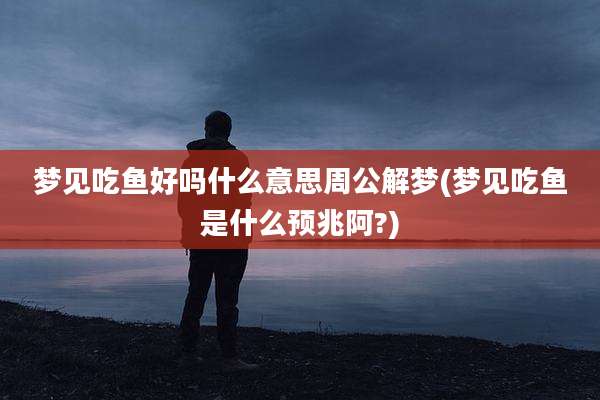 梦见吃鱼好吗什么意思周公解梦(梦见吃鱼是什么预兆阿?)