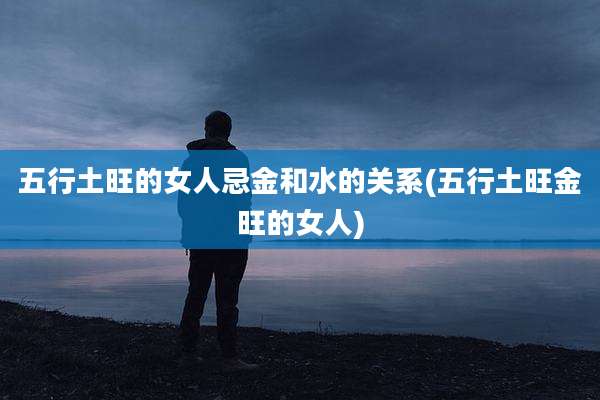 五行土旺的女人忌金和水的关系(五行土旺金旺的女人)