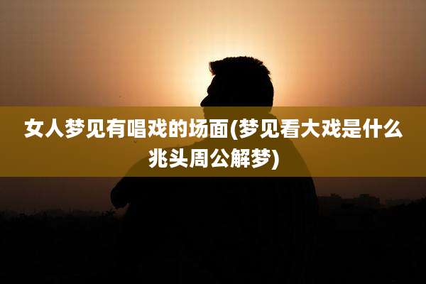 女人梦见有唱戏的场面(梦见看大戏是什么兆头周公解梦)