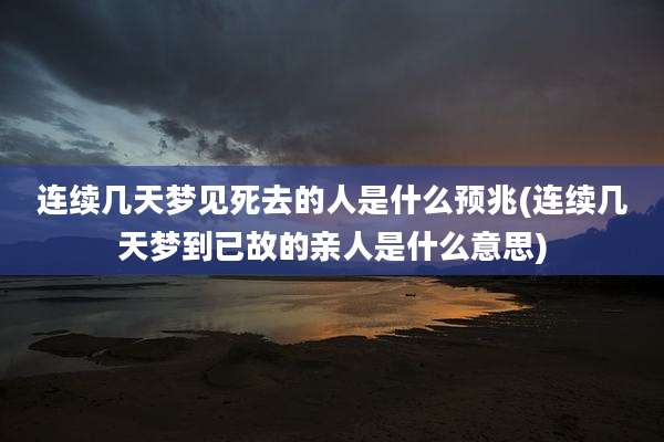 连续几天梦见死去的人是什么预兆(连续几天梦到已故的亲人是什么意思)