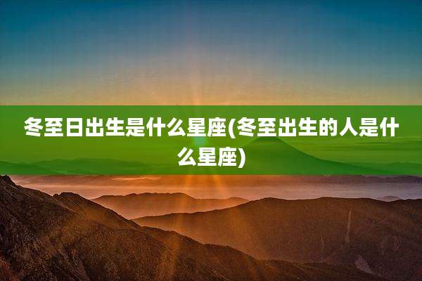 冬至日出生是什么星座(冬至出生的人是什么星座)
