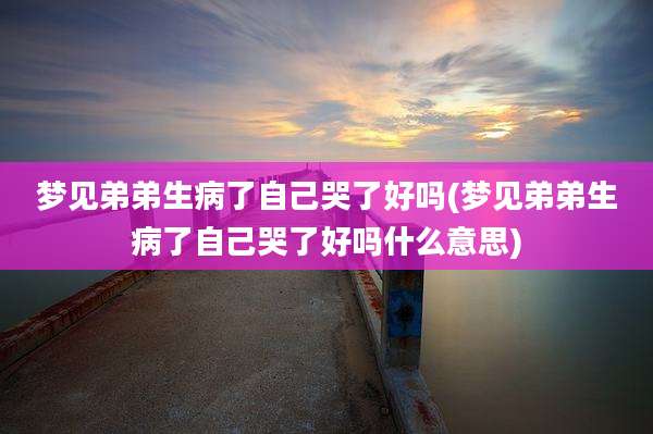 梦见弟弟生病了自己哭了好吗(梦见弟弟生病了自己哭了好吗什么意思)