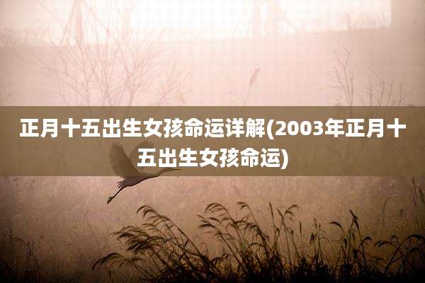 正月十五出生女孩命运详解(2003年正月十五出生女孩命运)