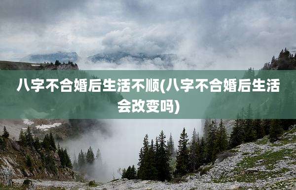 八字不合婚后生活不顺(八字不合婚后生活会改变吗)
