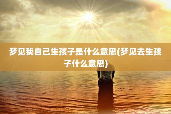 梦见我自己生孩子是什么意思(梦见去生孩子什么意思)