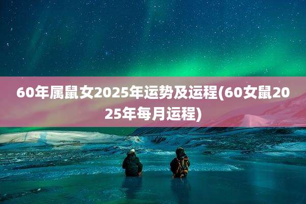 60年属鼠女2025年运势及运程(60女鼠2025年每月运程)