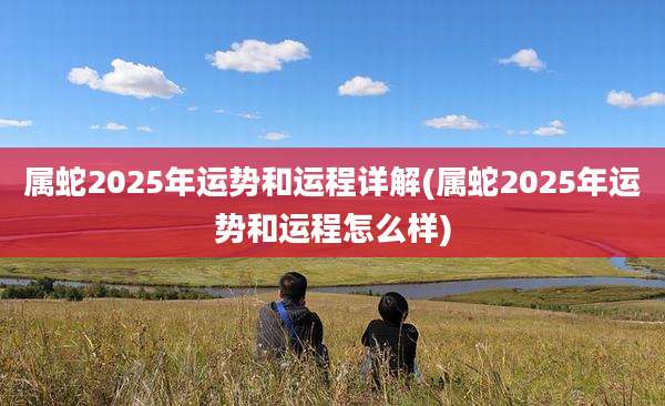 属蛇2025年运势和运程详解(属蛇2025年运势和运程怎么样)