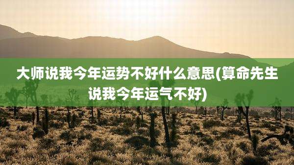 大师说我今年运势不好什么意思(算命先生说我今年运气不好)