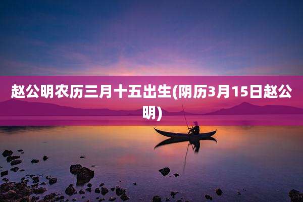 赵公明农历三月十五出生(阴历3月15日赵公明)