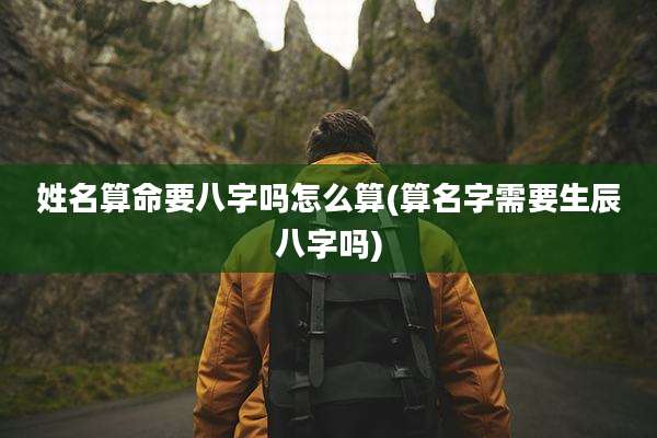 姓名算命要八字吗怎么算(算名字需要生辰八字吗)