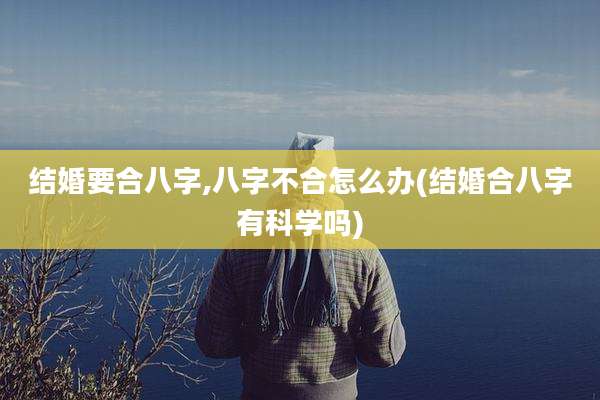 结婚要合八字,八字不合怎么办(结婚合八字有科学吗)