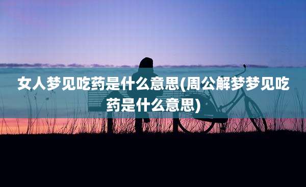 女人梦见吃药是什么意思(周公解梦梦见吃药是什么意思)