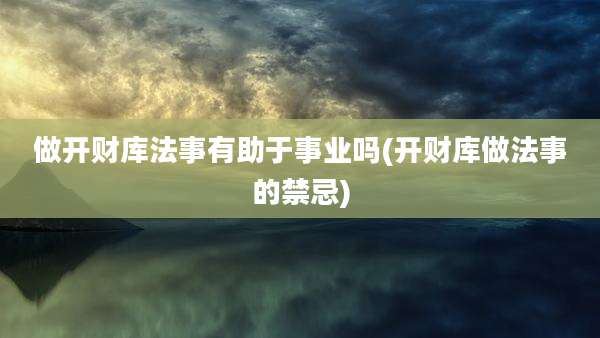 做开财库法事有助于事业吗(开财库做法事的禁忌)