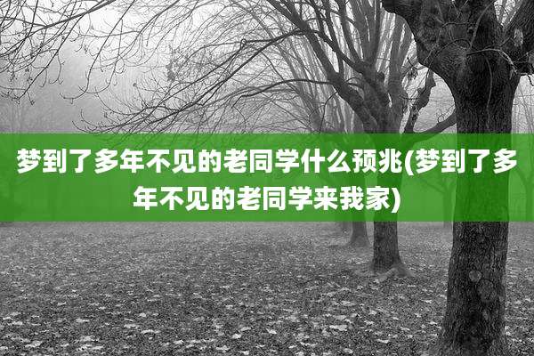 梦到了多年不见的老同学什么预兆(梦到了多年不见的老同学来我家)