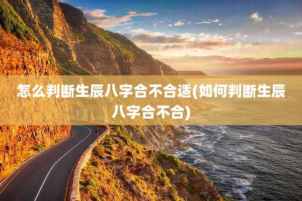 怎么判断生辰八字合不合适(如何判断生辰八字合不合)