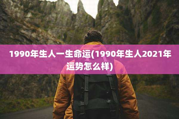 1990年生人一生命运(1990年生人2021年运势怎么样)