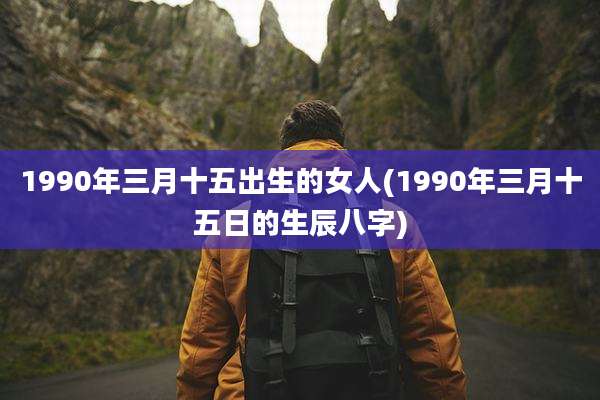 1990年三月十五出生的女人(1990年三月十五日的生辰八字)