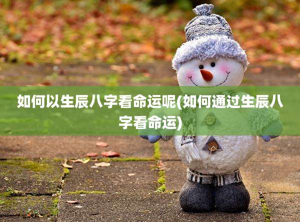 如何以生辰八字看命运呢(如何通过生辰八字看命运)
