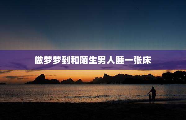 做梦梦到和陌生男人睡一张床