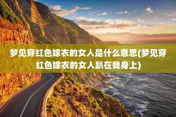 梦见穿红色嫁衣的女人是什么意思(梦见穿红色嫁衣的女人趴在我身上)