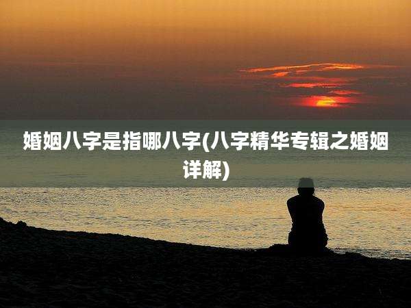 婚姻八字是指哪八字(八字精华专辑之婚姻详解)