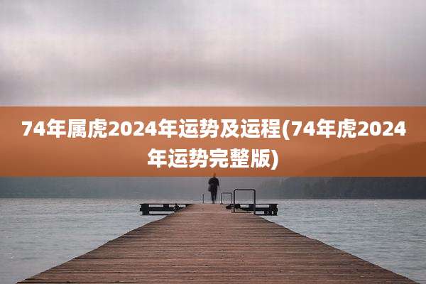 74年属虎2024年运势及运程(74年虎2024年运势完整版)