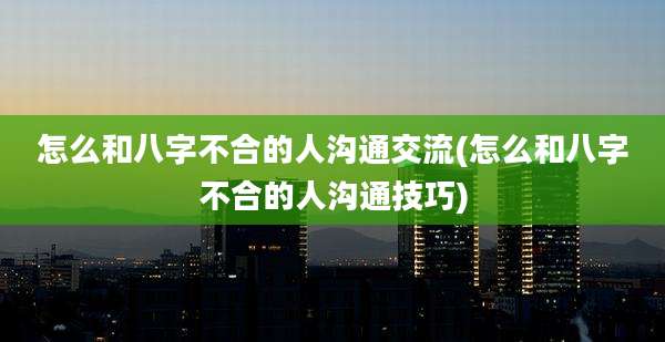 怎么和八字不合的人沟通交流(怎么和八字不合的人沟通技巧)