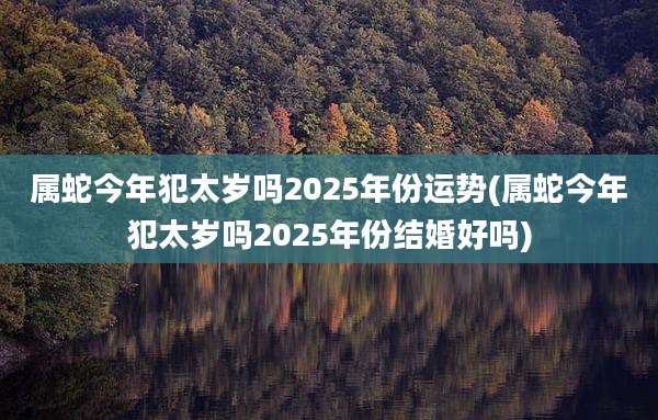 属蛇今年犯太岁吗2025年份运势(属蛇今年犯太岁吗2025年份结婚好吗)