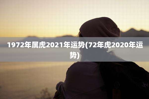 1972年属虎2021年运势(72年虎2020年运势)