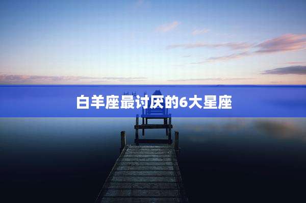 白羊座最讨厌的6大星座