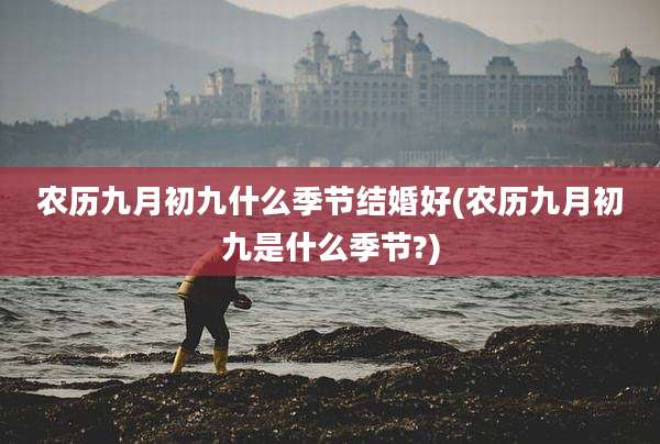 农历九月初九什么季节结婚好(农历九月初九是什么季节?)