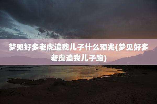 梦见好多老虎追我儿子什么预兆(梦见好多老虎追我儿子跑)