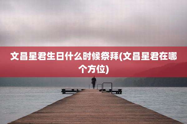 文昌星君生日什么时候祭拜(文昌星君在哪个方位)