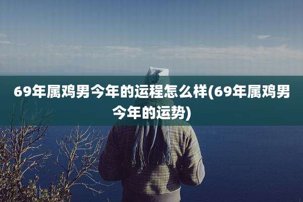 69年属鸡男今年的运程怎么样(69年属鸡男今年的运势)